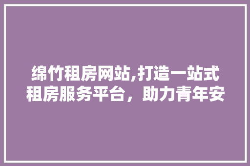 绵竹租房网站,打造一站式租房服务平台，助力青年安居梦想 绵竹租房网站,打造一站式租房服务平台，助力青年安居梦想 百度SEO