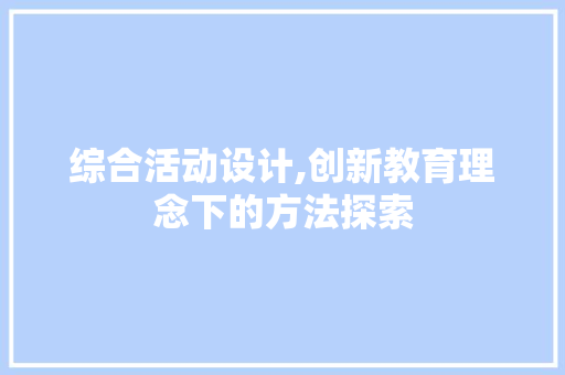 综合活动设计,创新教育理念下的方法探索 综合活动设计,创新教育理念下的方法探索 百度SEO