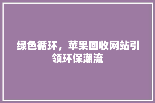 绿色循环，苹果回收网站引领环保潮流 绿色循环，苹果回收网站引领环保潮流 必应SEO