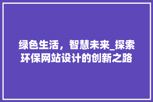 绿色生活，智慧未来_探索环保网站设计的创新之路 绿色生活，智慧未来_探索环保网站设计的创新之路 必应SEO