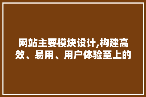 网站主要模块设计,构建高效、易用、用户体验至上的网络平台 网站主要模块设计,构建高效、易用、用户体验至上的网络平台 神马SEO