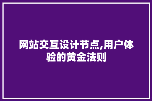网站交互设计节点,用户体验的黄金法则 网站交互设计节点,用户体验的黄金法则 百度SEO