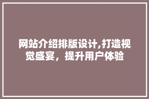网站介绍排版设计,打造视觉盛宴，提升用户体验 网站介绍排版设计,打造视觉盛宴，提升用户体验 百度SEO