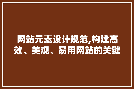 网站元素设计规范,构建高效、美观、易用网站的关键 网站元素设计规范,构建高效、美观、易用网站的关键 必应SEO