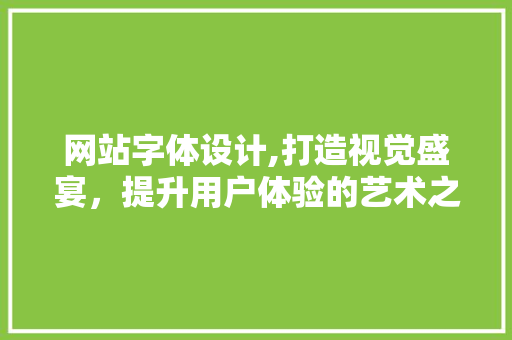 网站字体设计,打造视觉盛宴,提升用户体验的艺术之旅 百度SEO 网站字体设计,打造视觉盛宴,提升用户体验的艺术之旅 网站字体设计,打造视觉盛宴,提升用户体验的艺术之旅 百度SEO