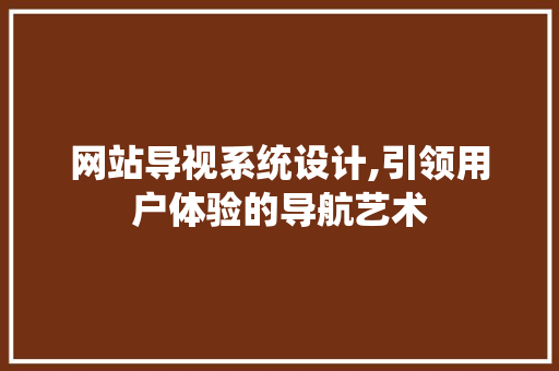 网站导视系统设计,引领用户体验的导航艺术 网站导视系统设计,引领用户体验的导航艺术 必应SEO