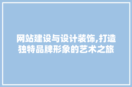 网站建设与设计装饰,打造独特品牌形象的艺术之旅 网站建设与设计装饰,打造独特品牌形象的艺术之旅 搜狗SEO