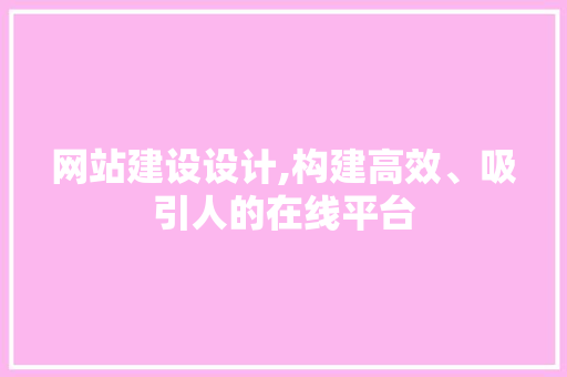 网站建设设计,构建高效、吸引人的在线平台 网站建设设计,构建高效、吸引人的在线平台 百度SEO