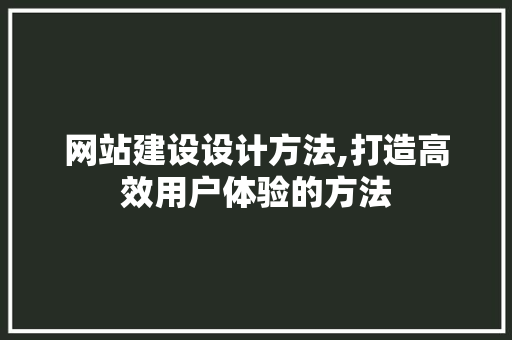 网站建设设计方法,打造高效用户体验的方法 网站建设设计方法,打造高效用户体验的方法 必应SEO