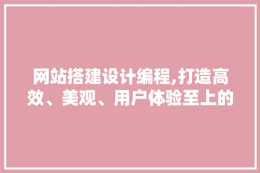 网站搭建设计编程,打造高效、美观、用户体验至上的网络平台 网站搭建设计编程,打造高效、美观、用户体验至上的网络平台 搜狗SEO