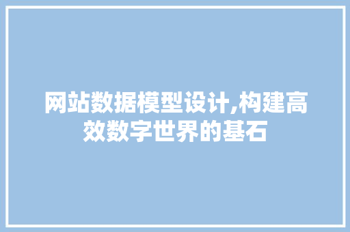 网站数据模型设计,构建高效数字世界的基石 网站数据模型设计,构建高效数字世界的基石 GoogleSEO