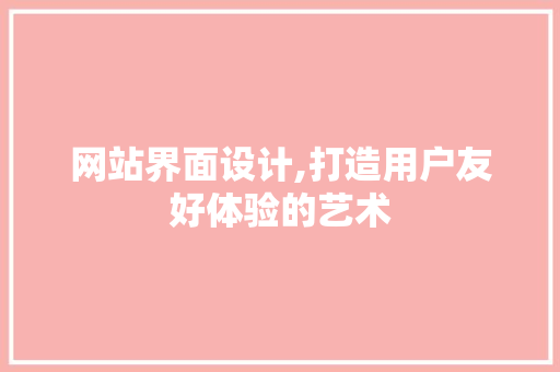 网站界面设计,打造用户友好体验的艺术 网站界面设计,打造用户友好体验的艺术 百度SEO
