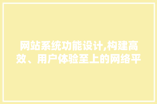 网站系统功能设计,构建高效、用户体验至上的网络平台 网站系统功能设计,构建高效、用户体验至上的网络平台 GoogleSEO