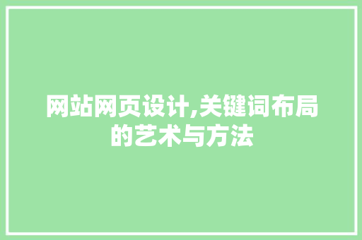 网站网页设计,关键词布局的艺术与方法 网站网页设计,关键词布局的艺术与方法 神马SEO