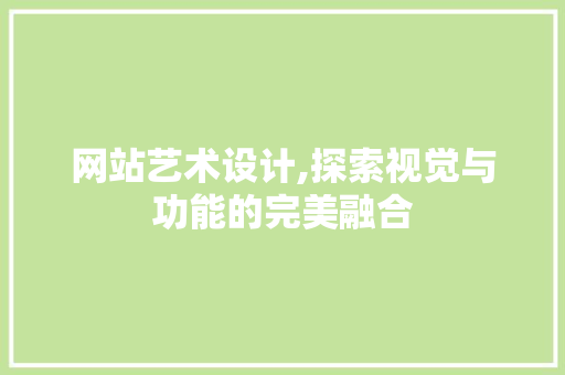 网站艺术设计,探索视觉与功能的完美融合 网站艺术设计,探索视觉与功能的完美融合 神马SEO