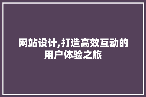 网站设计,打造高效互动的用户体验之旅 必应SEO 网站设计,打造高效互动的用户体验之旅 网站设计,打造高效互动的用户体验之旅 必应SEO