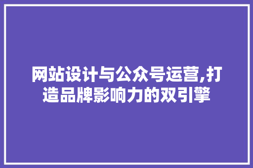 网站设计与公众号运营,打造品牌影响力的双引擎 网站设计与公众号运营,打造品牌影响力的双引擎 百度SEO