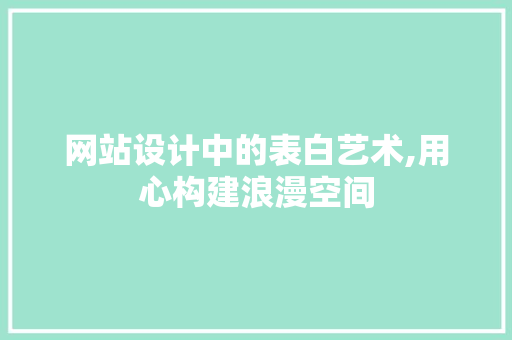 网站设计中的表白艺术,用心构建浪漫空间 网站设计中的表白艺术,用心构建浪漫空间 神马SEO