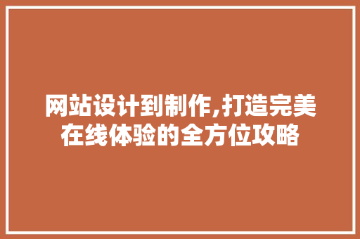 网站设计到制作,打造完美在线体验的全方位攻略 网站设计到制作,打造完美在线体验的全方位攻略 百度SEO