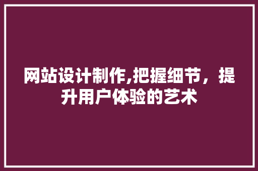 网站设计制作,把握细节，提升用户体验的艺术 网站设计制作,把握细节，提升用户体验的艺术 必应SEO