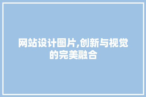 网站设计图片,创新与视觉的完美融合 网站设计图片,创新与视觉的完美融合 GoogleSEO