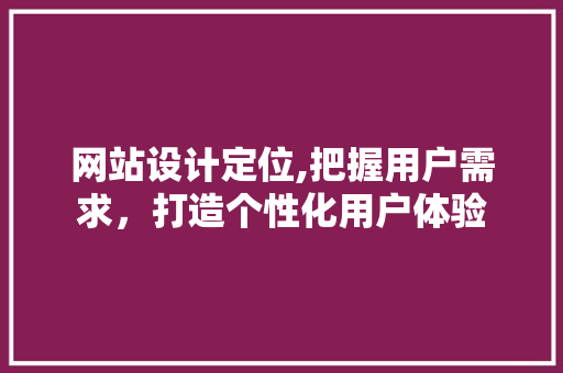 网站设计定位,把握用户需求，打造个性化用户体验 网站设计定位,把握用户需求，打造个性化用户体验 百度SEO