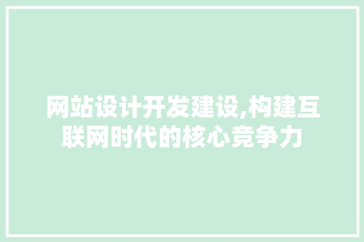 网站设计开发建设,构建互联网时代的核心竞争力 网站设计开发建设,构建互联网时代的核心竞争力 搜狗SEO