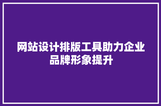 网站设计排版工具助力企业品牌形象提升 网站设计排版工具助力企业品牌形象提升 搜狗SEO