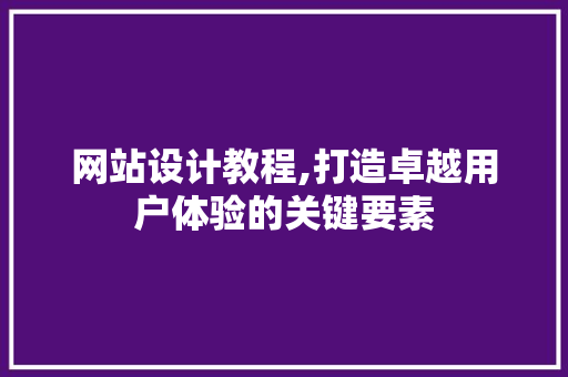 网站设计教程,打造卓越用户体验的关键要素 网站设计教程,打造卓越用户体验的关键要素 GoogleSEO