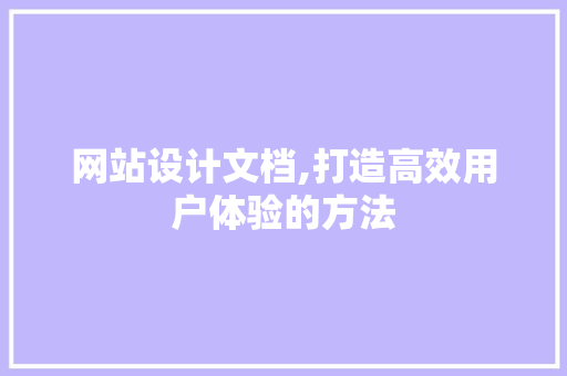 网站设计文档,打造高效用户体验的方法 网站设计文档,打造高效用户体验的方法 GoogleSEO