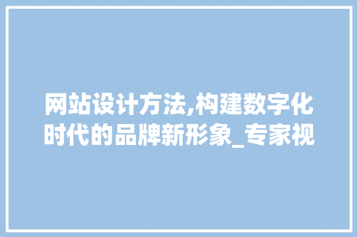 网站设计方法,构建数字化时代的品牌新形象_专家视角分析 网站设计方法,构建数字化时代的品牌新形象_专家视角分析 GoogleSEO