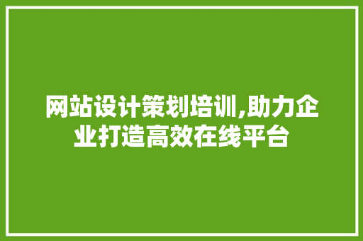 网站设计策划培训,助力企业打造高效在线平台 网站设计策划培训,助力企业打造高效在线平台 神马SEO
