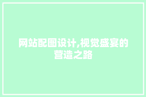 网站配图设计,视觉盛宴的营造之路 网站配图设计,视觉盛宴的营造之路 神马SEO