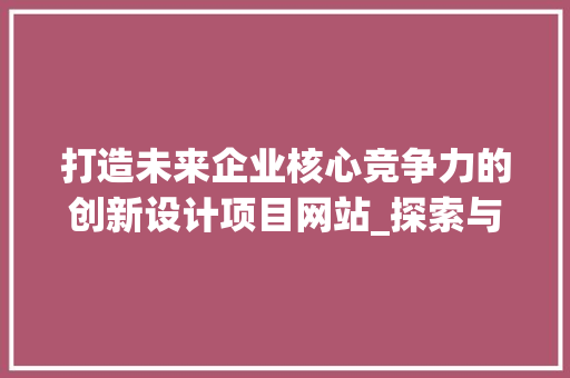 打造未来企业核心竞争力的创新设计项目网站_探索与展望 打造未来企业核心竞争力的创新设计项目网站_探索与展望 GoogleSEO