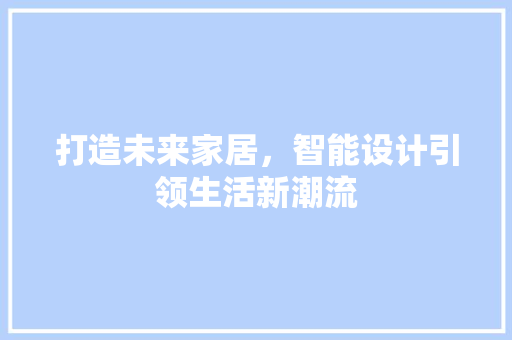 打造未来家居，智能设计引领生活新潮流 打造未来家居，智能设计引领生活新潮流 GoogleSEO