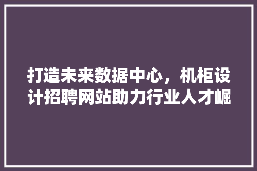 打造未来数据中心，机柜设计招聘网站助力行业人才崛起 打造未来数据中心，机柜设计招聘网站助力行业人才崛起 GoogleSEO