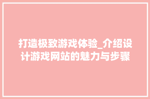 打造极致游戏体验_介绍设计游戏网站的魅力与步骤