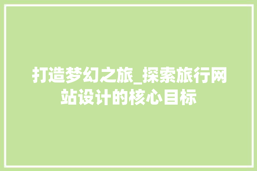 打造梦幻之旅_探索旅行网站设计的核心目标