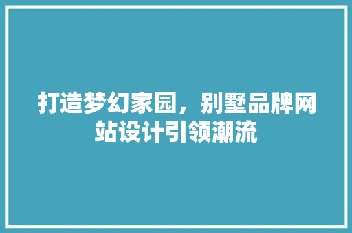 打造梦幻家园，别墅品牌网站设计引领潮流