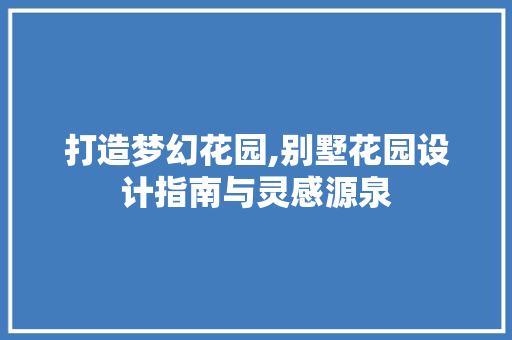 打造梦幻花园,别墅花园设计指南与灵感源泉
