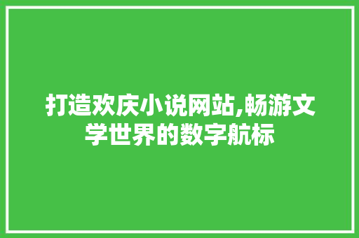 打造欢庆小说网站,畅游文学世界的数字航标