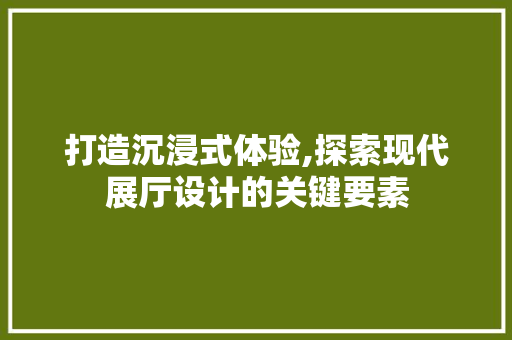 打造沉浸式体验,探索现代展厅设计的关键要素