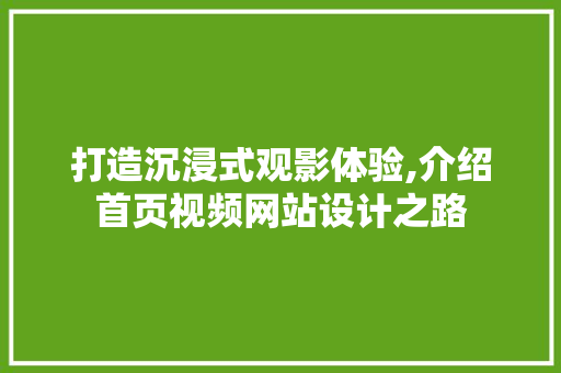 打造沉浸式观影体验,介绍首页视频网站设计之路