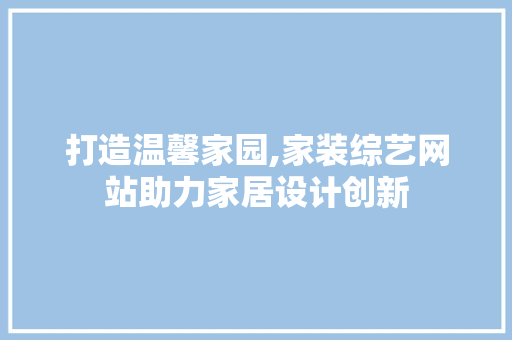 打造温馨家园,家装综艺网站助力家居设计创新 打造温馨家园,家装综艺网站助力家居设计创新 百度SEO