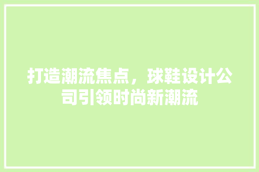 打造潮流焦点，球鞋设计公司引领时尚新潮流 打造潮流焦点，球鞋设计公司引领时尚新潮流 百度SEO