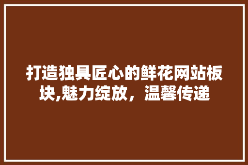 打造独具匠心的鲜花网站板块,魅力绽放，温馨传递 打造独具匠心的鲜花网站板块,魅力绽放，温馨传递 神马SEO