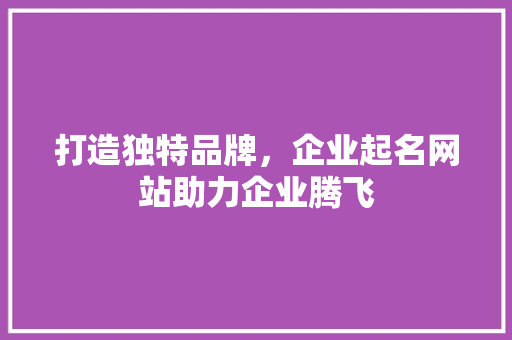打造独特品牌，企业起名网站助力企业腾飞