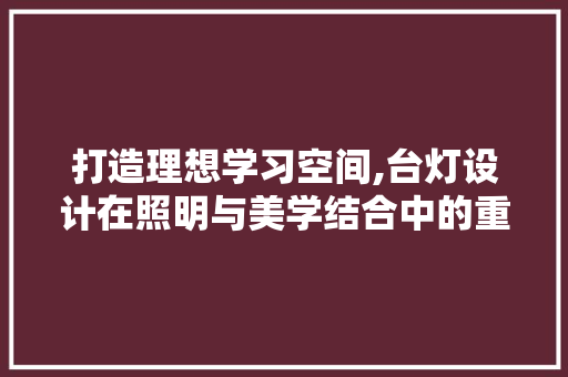 打造理想学习空间,台灯设计在照明与美学结合中的重要性