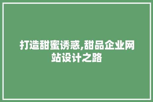 打造甜蜜诱惑,甜品企业网站设计之路