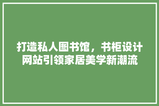 打造私人图书馆，书柜设计网站引领家居美学新潮流 打造私人图书馆，书柜设计网站引领家居美学新潮流 GoogleSEO